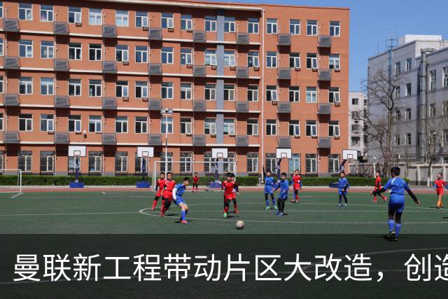 曼联新工程带动片区大改造，创造4.8万就业、年增收627亿元