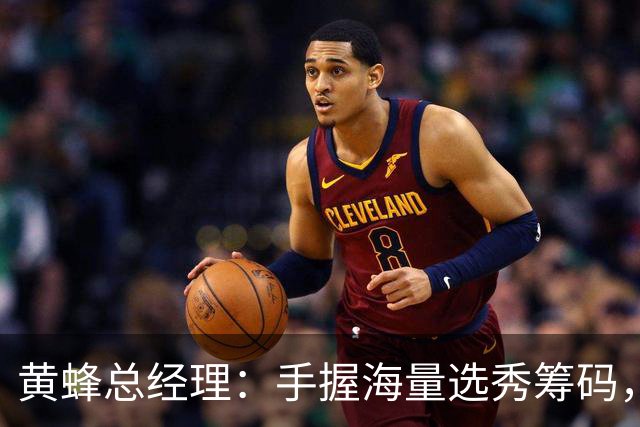 黄蜂总经理：手握海量选秀筹码，随时准备出手交易